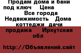 Продам дома и бани под ключ. › Цена ­ 300 000 - Все города Недвижимость » Дома, коттеджи, дачи продажа   . Иркутская обл.